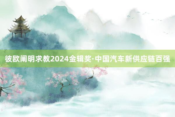 彼欧阐明求教2024金辑奖·中国汽车新供应链百强