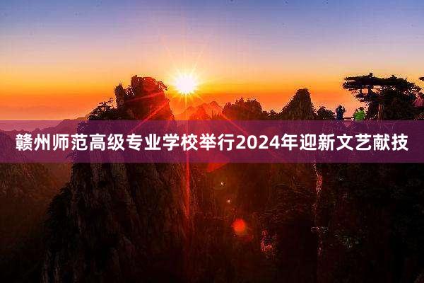 赣州师范高级专业学校举行2024年迎新文艺献技