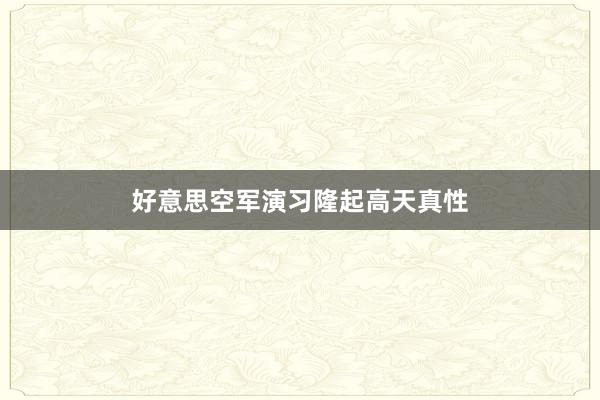 好意思空军演习隆起高天真性