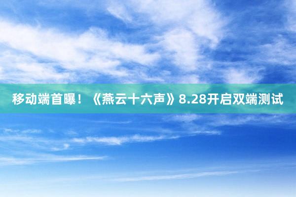 移动端首曝！《燕云十六声》8.28开启双端测试