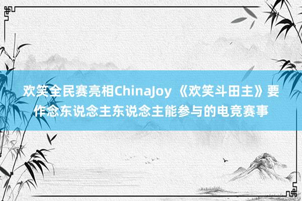 欢笑全民赛亮相ChinaJoy 《欢笑斗田主》要作念东说念主东说念主能参与的电竞赛事