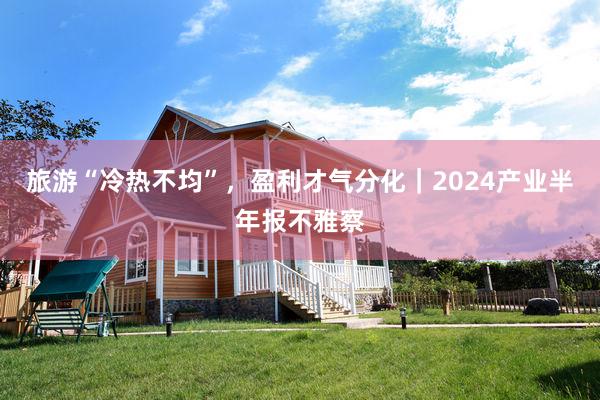 旅游“冷热不均”，盈利才气分化｜2024产业半年报不雅察