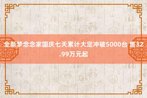 全新梦念念家国庆七天累计大定冲破5000台 售32.99万元起