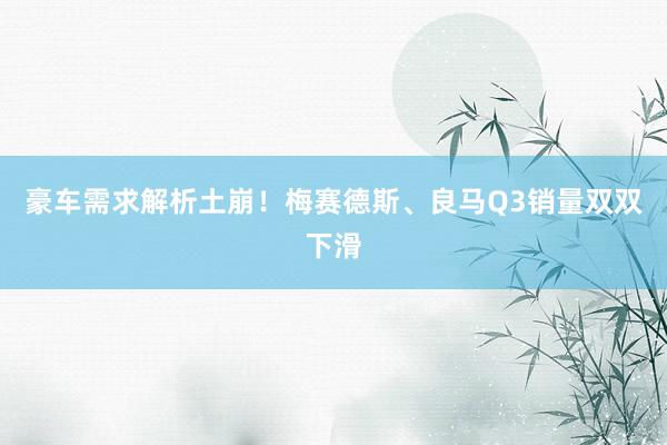 豪车需求解析土崩！梅赛德斯、良马Q3销量双双下滑