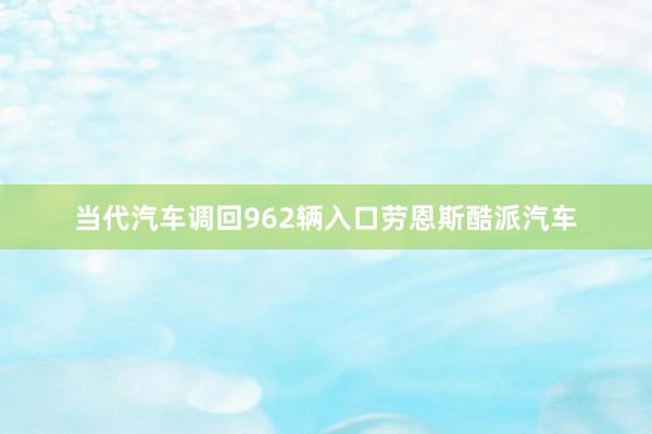 当代汽车调回962辆入口劳恩斯酷派汽车