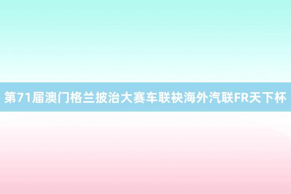 第71届澳门格兰披治大赛车联袂海外汽联FR天下杯