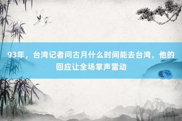 93年，台湾记者问古月什么时间能去台湾，他的回应让全场掌声雷动