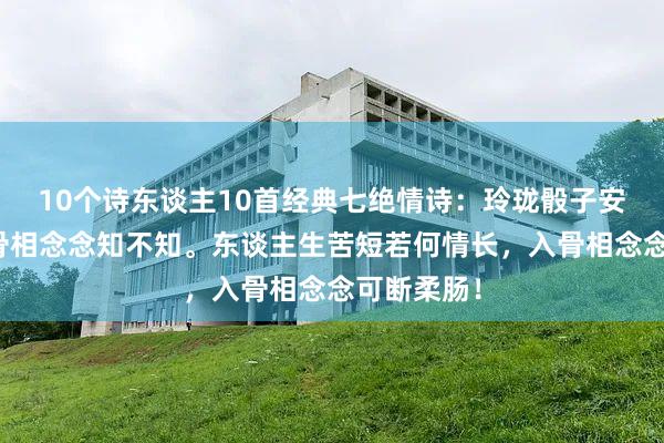 10个诗东谈主10首经典七绝情诗：玲珑骰子安红豆，入骨相念念知不知。东谈主生苦短若何情长，入骨相念念可断柔肠！