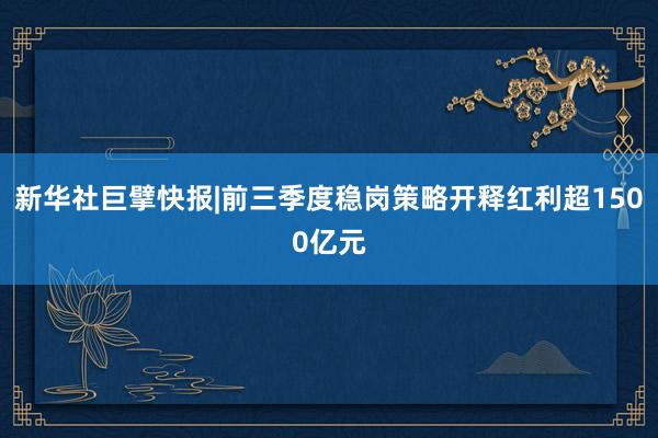 新华社巨擘快报|前三季度稳岗策略开释红利超1500亿元