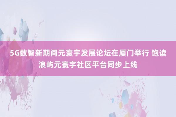 5G数智新期间元寰宇发展论坛在厦门举行 饱读浪屿元寰宇社区平台同步上线