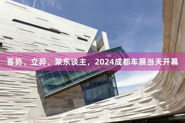 蓄势、立异、聚东谈主，2024成都车展当天开幕