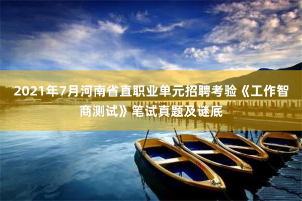 2021年7月河南省直职业单元招聘考验《工作智商测试》笔试真题及谜底